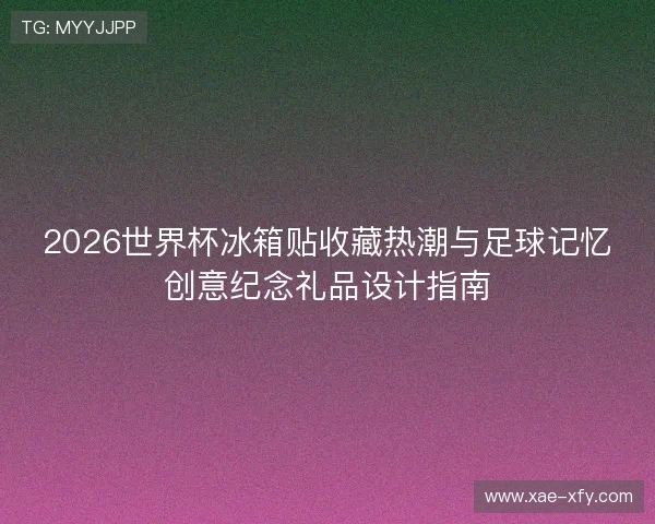 2026世界杯冰箱贴收藏热潮与足球记忆创意纪念礼品设计指南