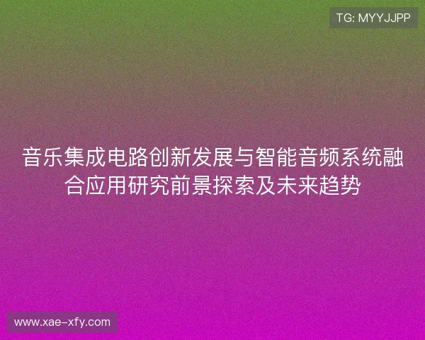 音乐集成电路创新发展与智能音频系统融合应用研究前景探索及未来趋势 音乐集成电路创新发展与智能音频系统融合应用研究前景探索及未来趋势